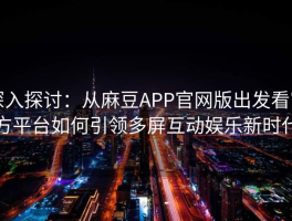 深入探讨：从麻豆APP官网版出发看官方平台如何引领多屏互动娱乐新时代