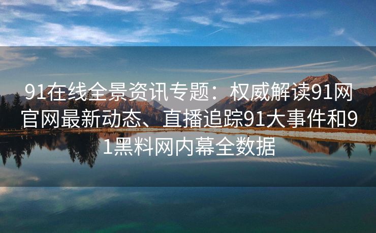 91在线全景资讯专题：权威解读91网官网最新动态、直播追踪91大事件和91黑料网内幕全数据