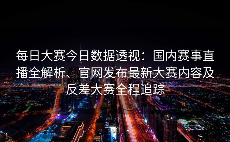 每日大赛今日数据透视：国内赛事直播全解析、官网发布最新大赛内容及反差大赛全程追踪