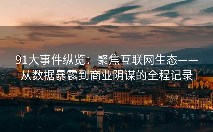91大事件纵览:聚焦互联网生态——从数据暴露到商业阴谋的全程记录 91大事件纵览:聚焦互联网生态——从数据暴露到商业阴谋的全程记录