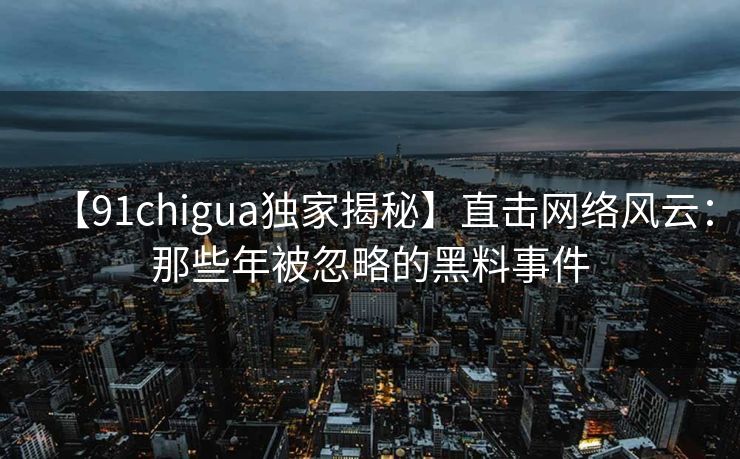 【91chigua独家揭秘】直击网络风云:那些年被忽略的黑料事件 【91chigua独家揭秘】直击网络风云:那些年被忽略的黑料事件