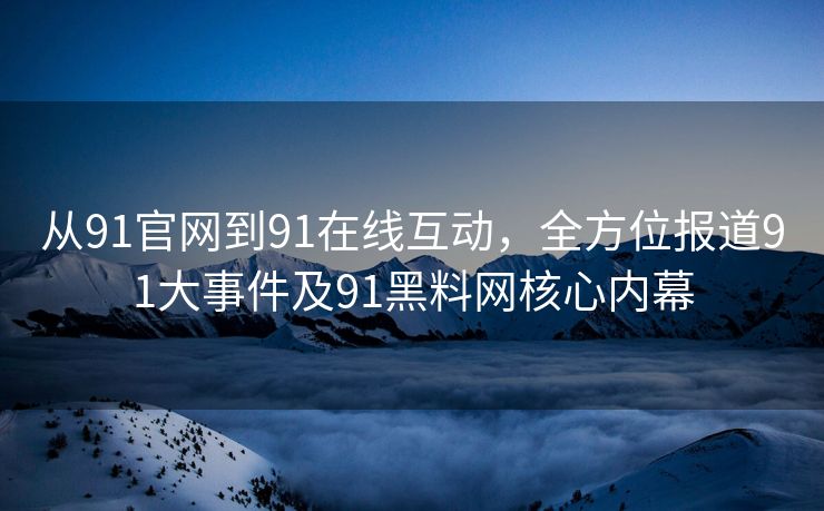 从91官网到91在线互动,全方位报道91大事件及91黑料网核心内幕 从91官网到91在线互动,全方位报道91大事件及91黑料网核心内幕