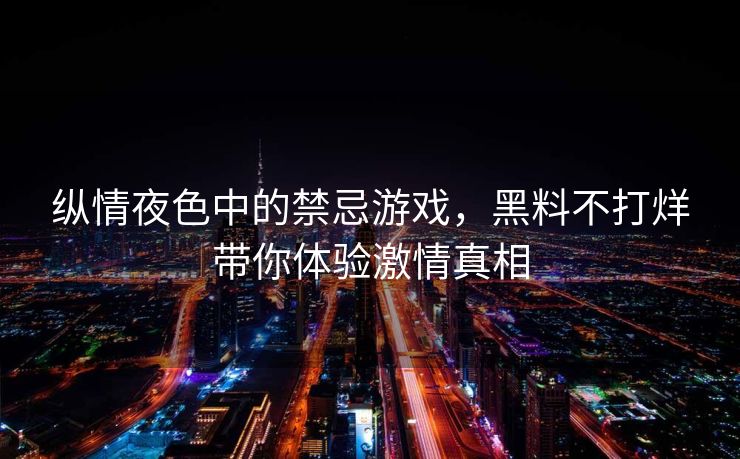 纵情夜色中的禁忌游戏，黑料不打烊带你体验激情真相