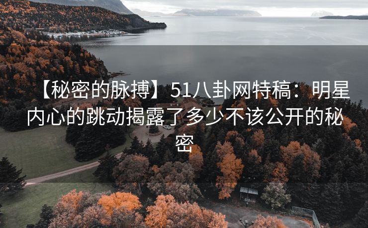 【秘密的脉搏】51八卦网特稿：明星内心的跳动揭露了多少不该公开的秘密