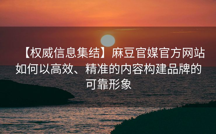 【权威信息集结】麻豆官媒官方网站如何以高效、精准的内容构建品牌的可靠形象 【权威信息集结】麻豆官媒官方网站如何以高效、精准的内容构建品牌的可靠形象