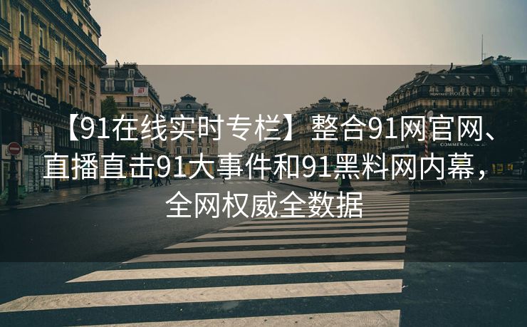 【91在线实时专栏】整合91网官网、直播直击91大事件和91黑料网内幕,全网权威全数据 【91在线实时专栏】整合91网官网、直播直击91大事件和91黑料网内幕,全网权威全数据