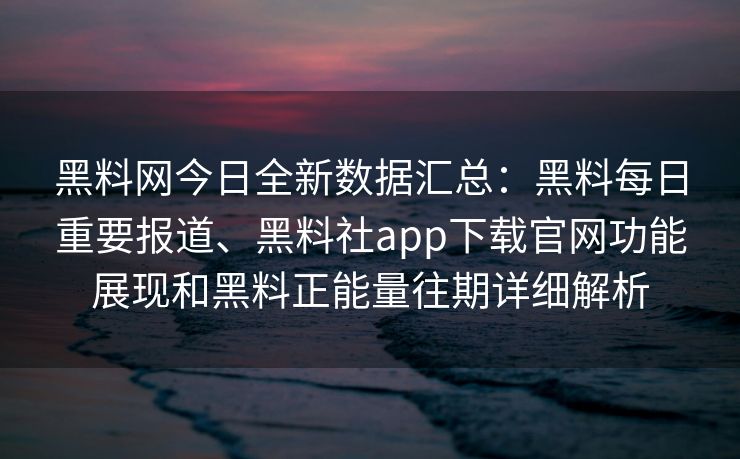 黑料网今日全新数据汇总:黑料每日重要报道、黑料社app下载官网功能展现和黑料正能量往期详细解析 黑料网今日全新数据汇总:黑料每日重要报道、黑料社app下载官网功能展现和黑料正能量往期详细解析