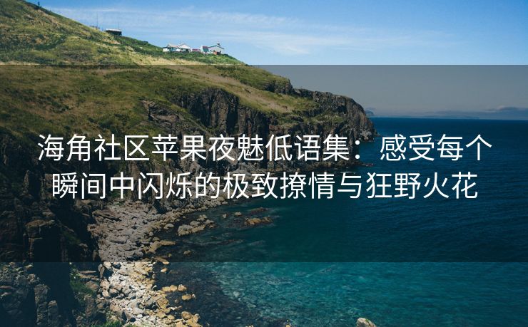 海角社区苹果夜魅低语集：感受每个瞬间中闪烁的极致撩情与狂野火花