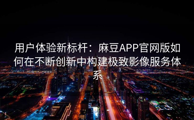 用户体验新标杆:麻豆APP官网版如何在不断创新中构建极致影像服务体系 用户体验新标杆:麻豆APP官网版如何在不断创新中构建极致影像服务体系