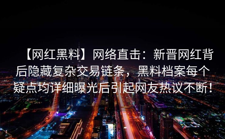 【网红黑料】网络直击:新晋网红背后隐藏复杂交易链条,黑料档案每个疑点均详细曝光后引起网友热议不断! 【网红黑料】网络直击:新晋网红背后隐藏复杂交易链条,黑料档案每个疑点均详细曝光后引起网友热议不断!