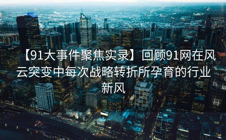 【91大事件聚焦实录】回顾91网在风云突变中每次战略转折所孕育的行业新风