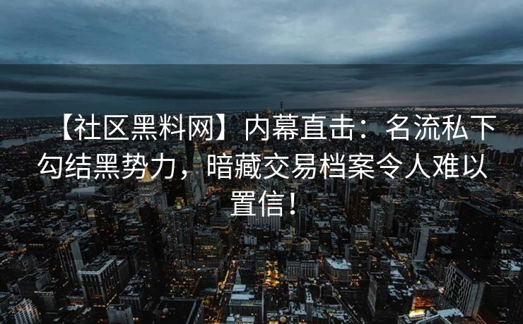 【社区黑料网】内幕直击：名流私下勾结黑势力，暗藏交易档案令人难以置信！