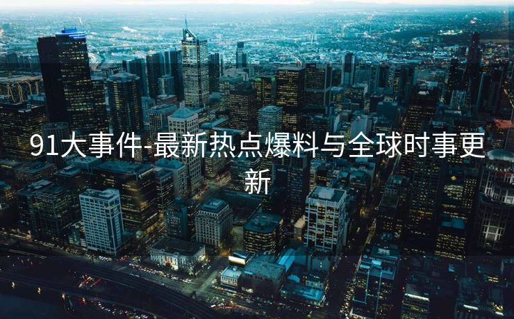 91大事件-最新热点爆料与全球时事更新