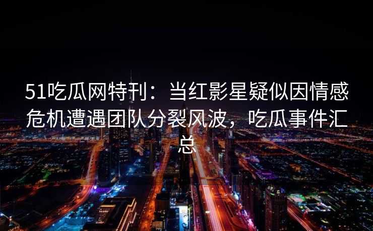 51吃瓜网特刊:当红影星疑似因情感危机遭遇团队分裂风波,吃瓜事件汇总 51吃瓜网特刊:当红影星疑似因情感危机遭遇团队分裂风波,吃瓜事件汇总