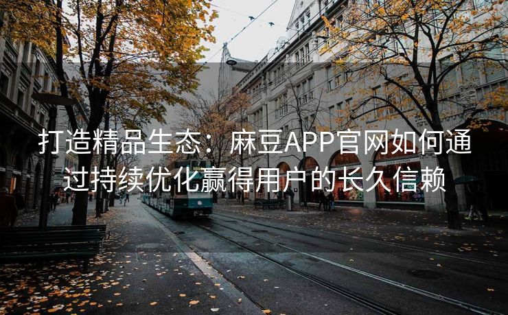 打造精品生态：麻豆APP官网如何通过持续优化赢得用户的长久信赖