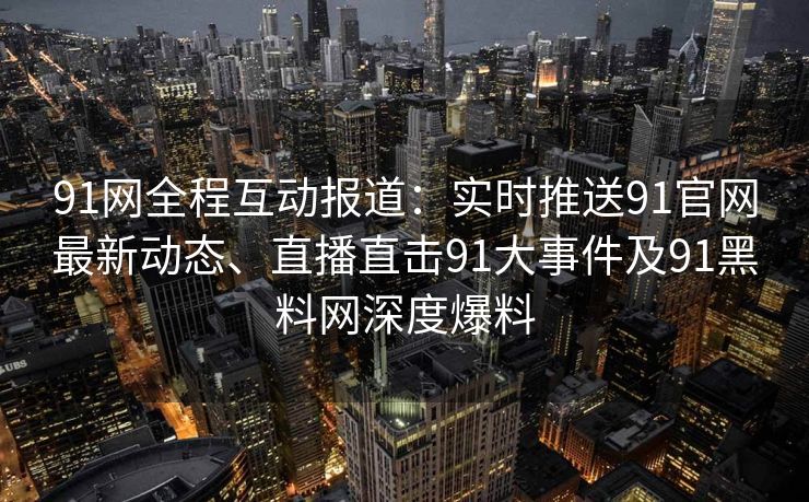 91网全程互动报道：实时推送91官网最新动态、直播直击91大事件及91黑料网深度爆料