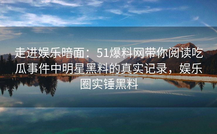 走进娱乐暗面：51爆料网带你阅读吃瓜事件中明星黑料的真实记录，娱乐圈实锤黑料