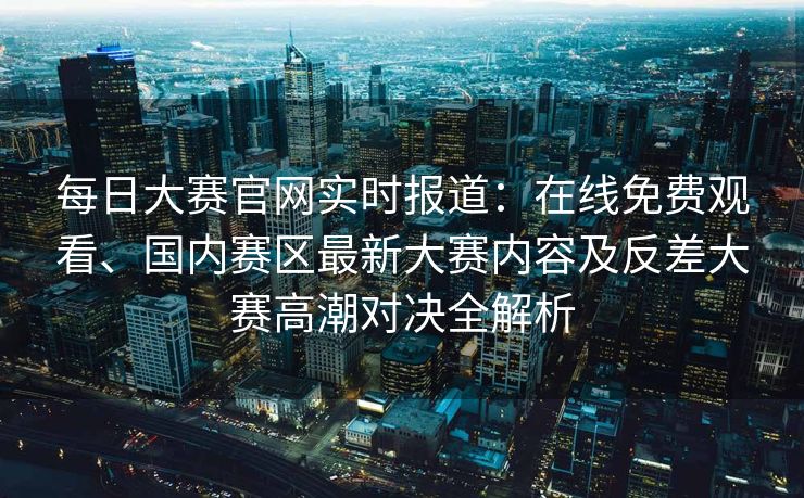 每日大赛官网实时报道:在线免费观看、国内赛区最新大赛内容及反差大赛高潮对决全解析 每日大赛官网实时报道:在线免费观看、国内赛区最新大赛内容及反差大赛高潮对决全解析