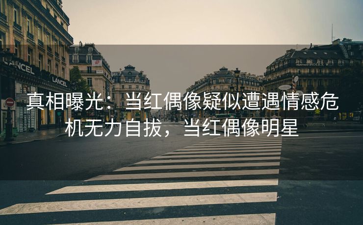 真相曝光：当红偶像疑似遭遇情感危机无力自拔，当红偶像明星