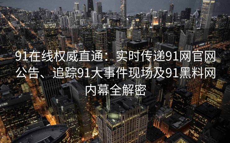 91在线权威直通:实时传递91网官网公告、追踪91大事件现场及91黑料网内幕全解密 91在线权威直通:实时传递91网官网公告、追踪91大事件现场及91黑料网内幕全解密