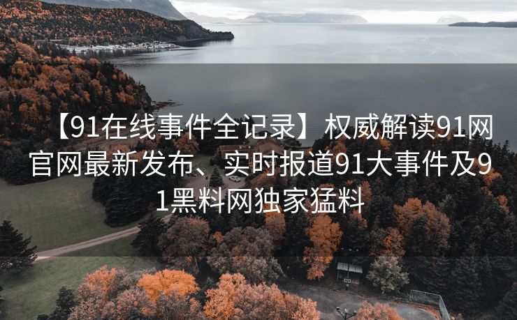 【91在线事件全记录】权威解读91网官网最新发布、实时报道91大事件及91黑料网独家猛料 【91在线事件全记录】权威解读91网官网最新发布、实时报道91大事件及91黑料网独家猛料