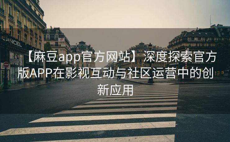 【麻豆app官方网站】深度探索官方版APP在影视互动与社区运营中的创新应用