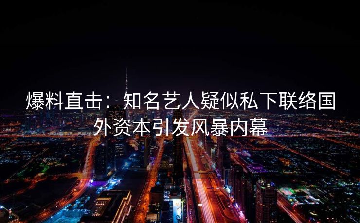 爆料直击：知名艺人疑似私下联络国外资本引发风暴内幕