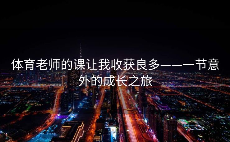 体育老师的课让我收获良多——一节意外的成长之旅 体育老师的课让我收获良多——一节意外的成长之旅