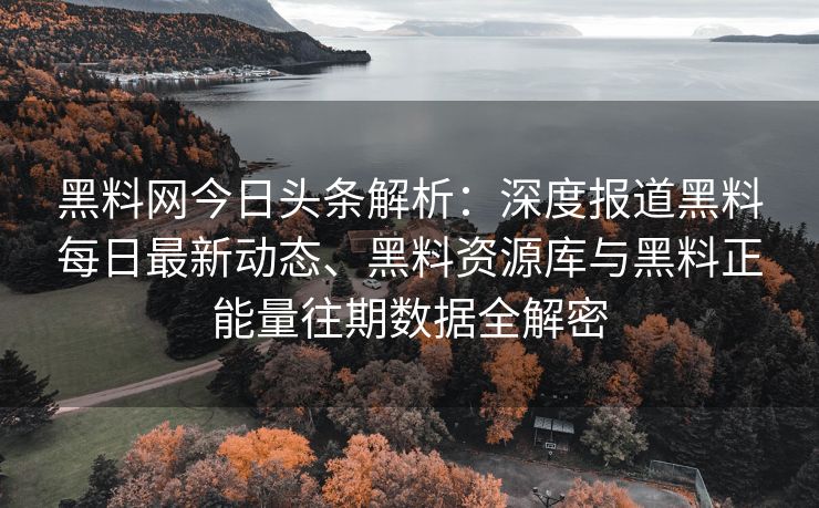 黑料网今日头条解析：深度报道黑料每日最新动态、黑料资源库与黑料正能量往期数据全解密