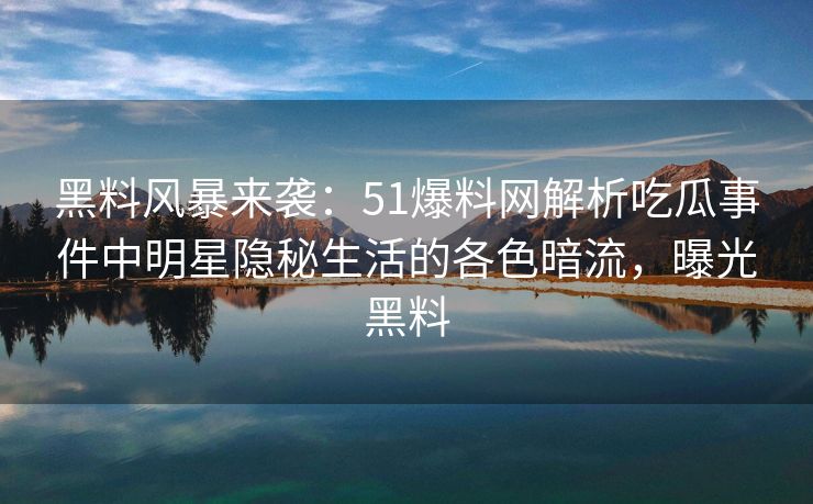 黑料风暴来袭：51爆料网解析吃瓜事件中明星隐秘生活的各色暗流，曝光黑料