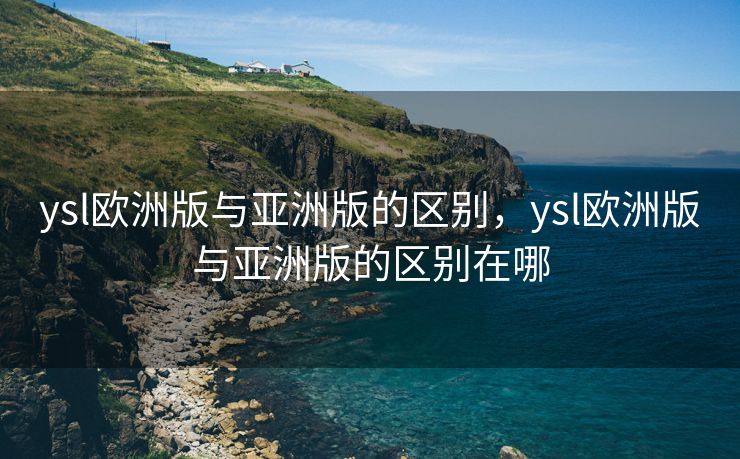 ysl欧洲版与亚洲版的区别,ysl欧洲版与亚洲版的区别在哪 ysl欧洲版与亚洲版的区别,ysl欧洲版与亚洲版的区别在哪