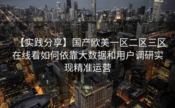 【实践分享】国产欧美一区二区三区在线看如何依靠大数据和用户调研实现精准运营 【实践分享】国产欧美一区二区三区在线看如何依靠大数据和用户调研实现精准运营