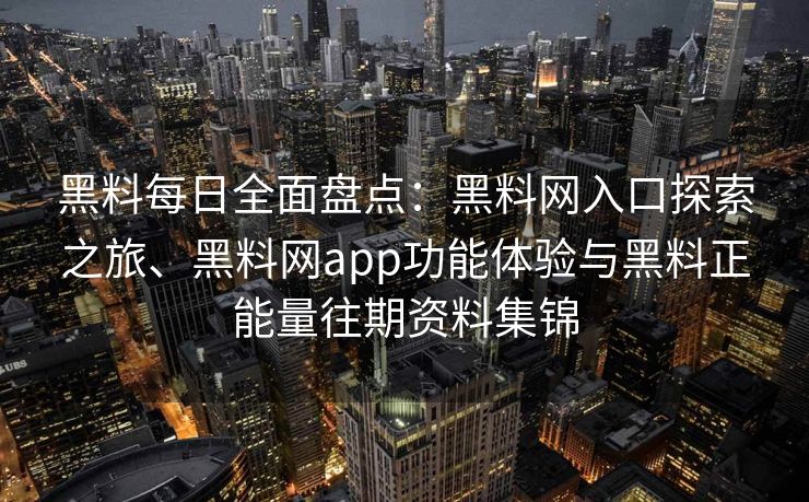 黑料每日全面盘点：黑料网入口探索之旅、黑料网app功能体验与黑料正能量往期资料集锦