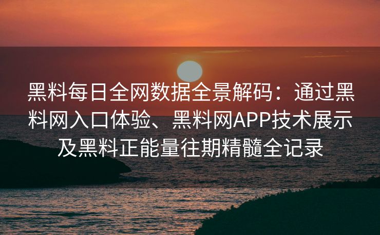 黑料每日全网数据全景解码:通过黑料网入口体验、黑料网APP技术展示及黑料正能量往期精髓全记录 黑料每日全网数据全景解码:通过黑料网入口体验、黑料网APP技术展示及黑料正能量往期精髓全记录
