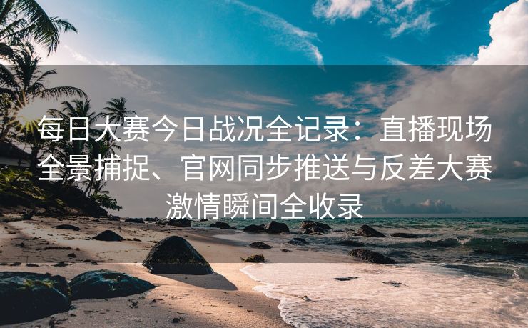 每日大赛今日战况全记录:直播现场全景捕捉、官网同步推送与反差大赛激情瞬间全收录 每日大赛今日战况全记录:直播现场全景捕捉、官网同步推送与反差大赛激情瞬间全收录