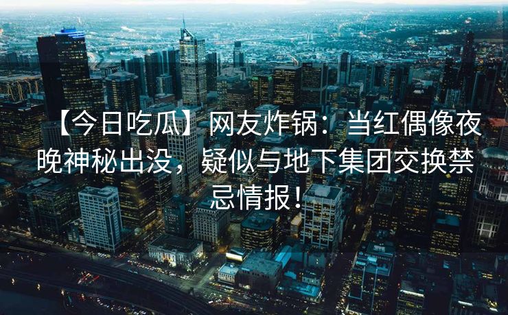 【今日吃瓜】网友炸锅：当红偶像夜晚神秘出没，疑似与地下集团交换禁忌情报！