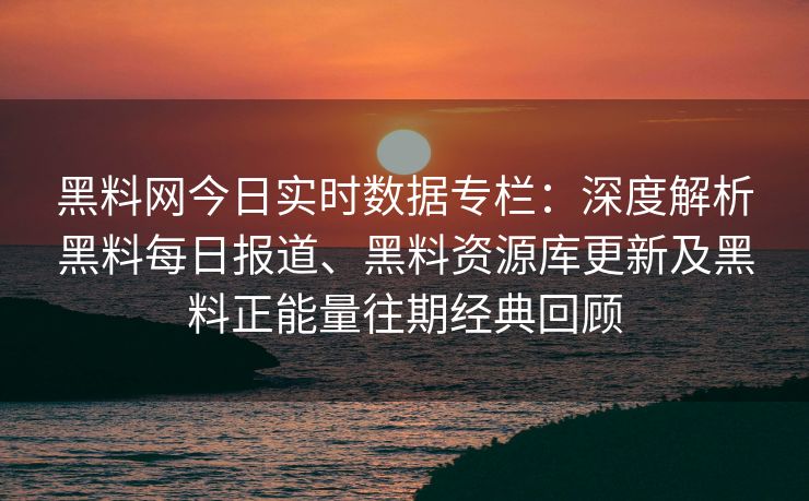 黑料网今日实时数据专栏:深度解析黑料每日报道、黑料资源库更新及黑料正能量往期经典回顾 黑料网今日实时数据专栏:深度解析黑料每日报道、黑料资源库更新及黑料正能量往期经典回顾