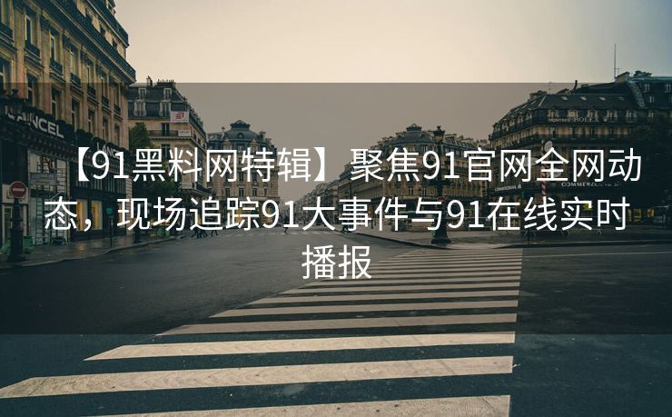 【91黑料网特辑】聚焦91官网全网动态，现场追踪91大事件与91在线实时播报