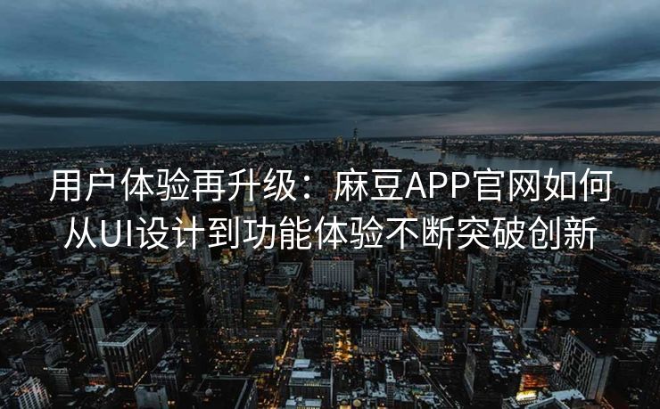 用户体验再升级:麻豆APP官网如何从UI设计到功能体验不断突破创新 用户体验再升级:麻豆APP官网如何从UI设计到功能体验不断突破创新