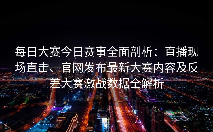 每日大赛今日赛事全面剖析：直播现场直击、官网发布最新大赛内容及反差大赛激战数据全解析