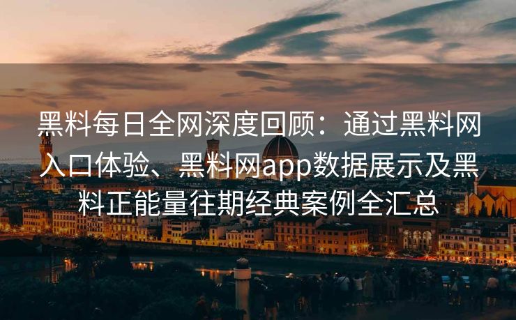 黑料每日全网深度回顾:通过黑料网入口体验、黑料网app数据展示及黑料正能量往期经典案例全汇总 黑料每日全网深度回顾:通过黑料网入口体验、黑料网app数据展示及黑料正能量往期经典案例全汇总
