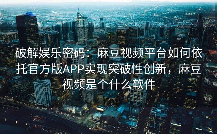 破解娱乐密码:麻豆视频平台如何依托官方版APP实现突破性创新,麻豆视频是个什么软件 破解娱乐密码:麻豆视频平台如何依托官方版APP实现突破性创新,麻豆视频是个什么软件