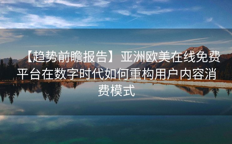 【趋势前瞻报告】亚洲欧美在线免费平台在数字时代如何重构用户内容消费模式