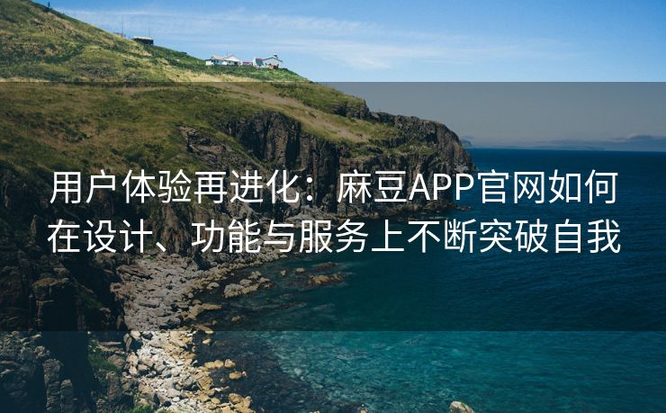 用户体验再进化:麻豆APP官网如何在设计、功能与服务上不断突破自我 用户体验再进化:麻豆APP官网如何在设计、功能与服务上不断突破自我